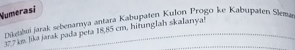 Numerasi 
Diketahui jarak sebenarnya antara Kabupaten Kulon Progo ke Kabupaten Sleman_
37,7 km. Jika jarak pada peta 18,85 cm, hitunglah skalanya!