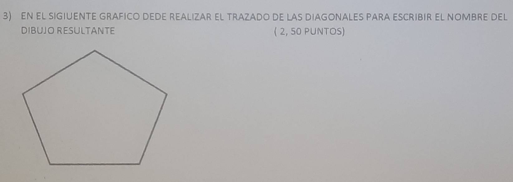 EN EL SIGIUENTE GRAFICO DEDE REALIZAR EL TRAZADO DE LAS DIAGONALES PARA ESCRIBIR EL NOMBRE DEL 
DIBUJO RESULTANTE ( 2, 50 PUNTOS)