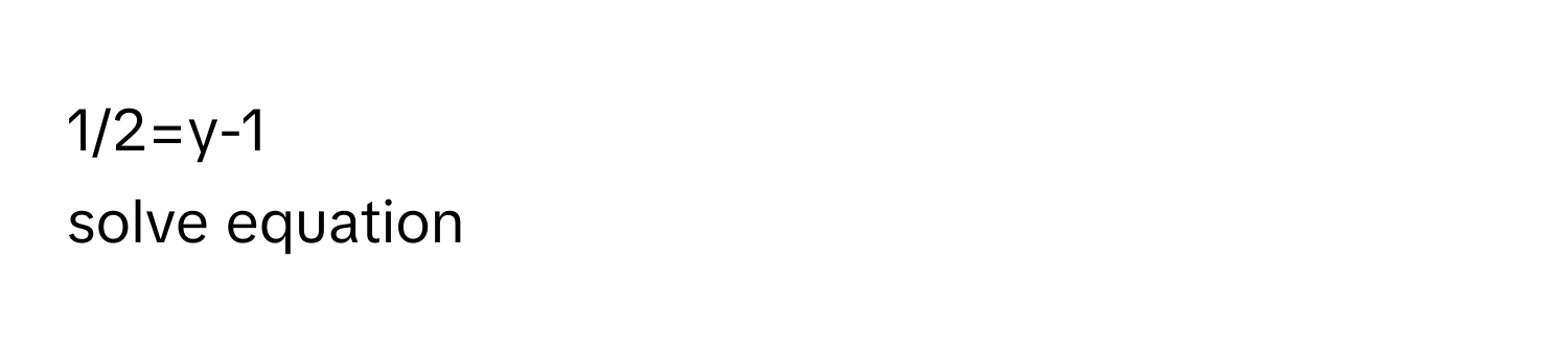 1/2=y-1
solve equation