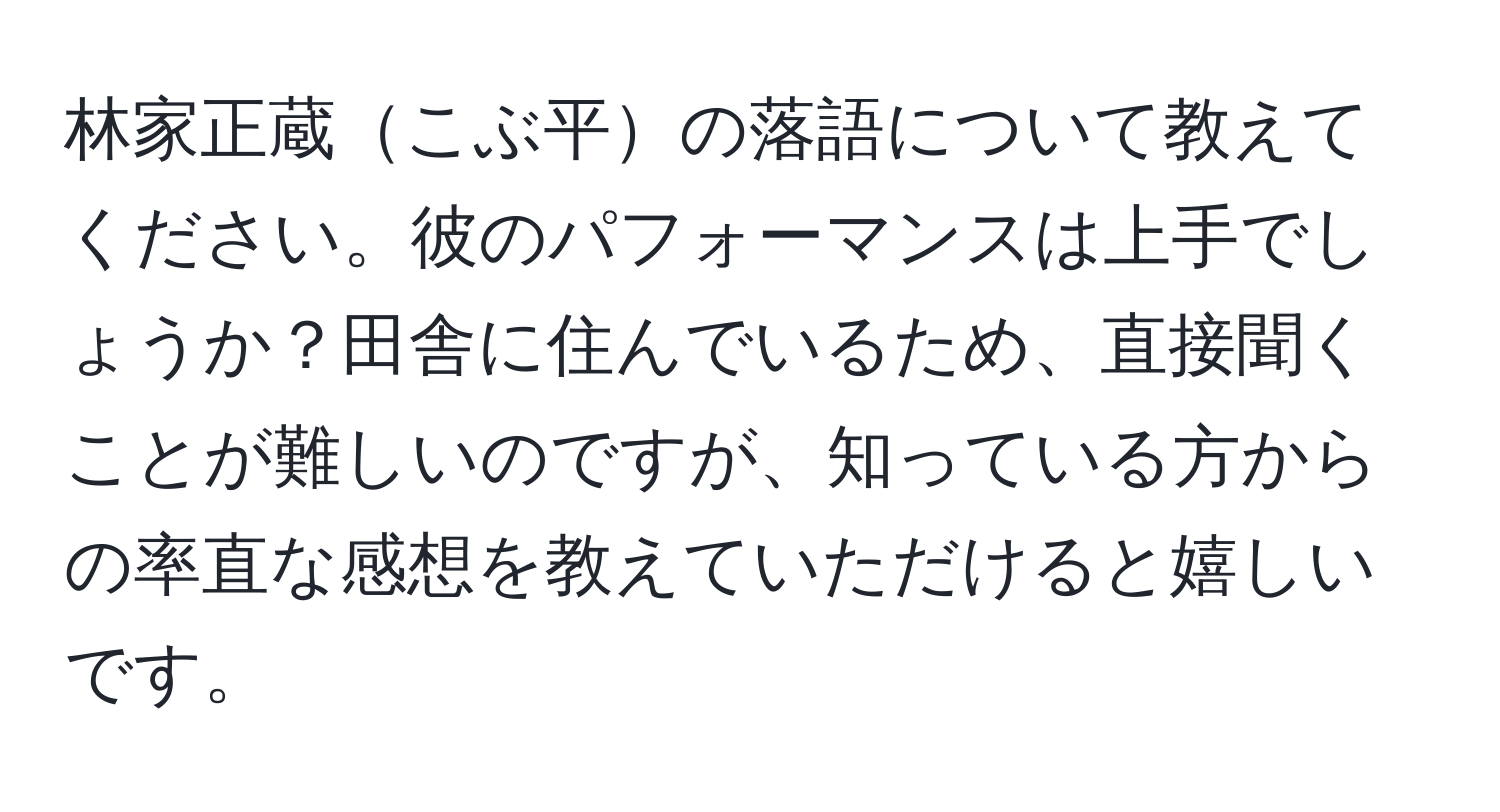 林家正蔵こぶ平の落語について教えてください。彼のパフォーマンスは上手でしょうか？田舎に住んでいるため、直接聞くことが難しいのですが、知っている方からの率直な感想を教えていただけると嬉しいです。