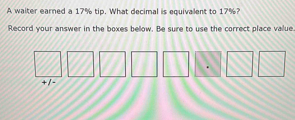 A waiter earned a 17% tip. What decimal is equivalent to 17%? 
Record your answer in the boxes below. Be sure to use the correct place value. 
.