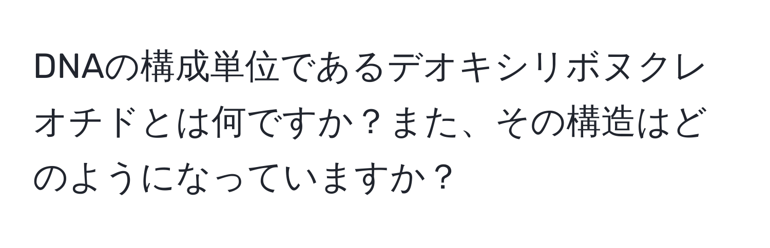 DNAの構成単位であるデオキシリボヌクレオチドとは何ですか？また、その構造はどのようになっていますか？