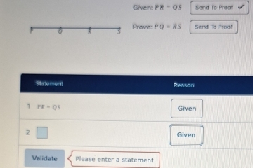 Given: PR=QS Send To Proaf 
3 Prove: PQ=RS Send To Proof 
Sitatement Reason 
1 PR-QS Given 
2 □ Given 
Validate Please enter a statement.