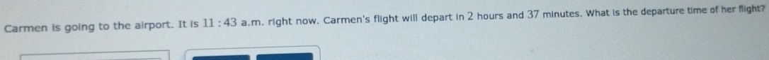 Carmen is going to the airport. It is 11:43 a.m. right now. Carmen's flight will depart in 2 hours and 37 minutes. What is the departure time of her flight?