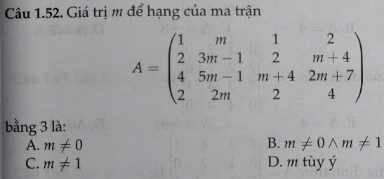 Giá trị m để hạng của ma trận
A=beginpmatrix 1&m&1&2 2&3m-1&2&m+4 4&5m-1&m+4&2m+7 2&2m&2&4endpmatrix
bằng 3 là:
A. m!= 0 B. m!= 0wedge m!= 1
C. m!= 1 D. m tùy ý