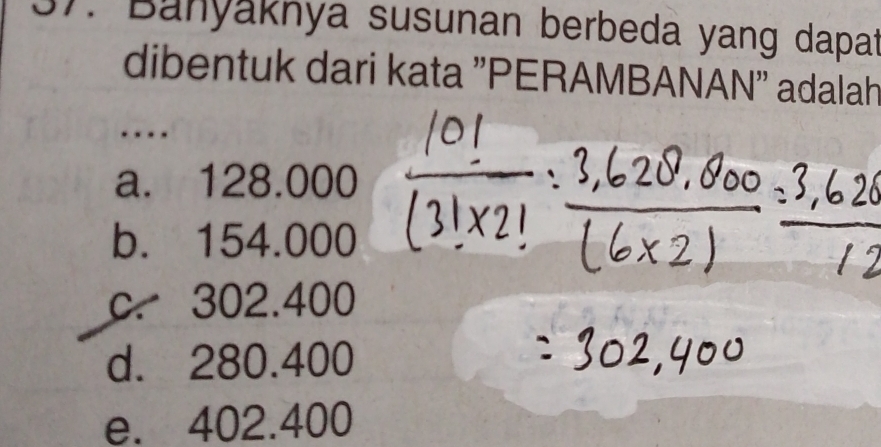 Banyaknya susunan berbeda yang dapat
dibentuk dari kata 'PERAMBANAN'' adalah
… .
a. 128.000
b. 154.000
c. 302.400
d. 280.400
e. 402.400