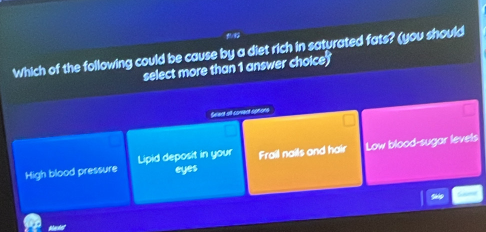 Which of the following could be cause by a diet rich in saturated fats? (you should
select more than 1 answer choice 
Seech all corch eprore
High blood pressure Lipid deposit in your Frail nails and hair Low blood-sugar levels
eyes
Sp