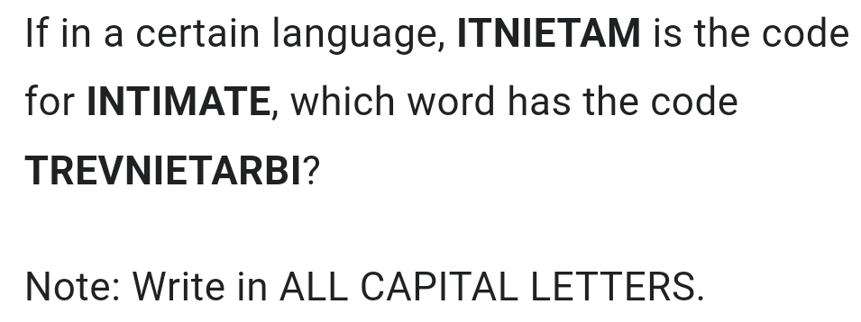 If in a certain language, ITNIETAM is the code 
for INTIMATE, which word has the code 
TREVNIETARBI? 
Note: Write in ALL CAPITAL LETTERS.