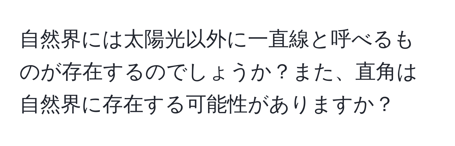 自然界には太陽光以外に一直線と呼べるものが存在するのでしょうか？また、直角は自然界に存在する可能性がありますか？