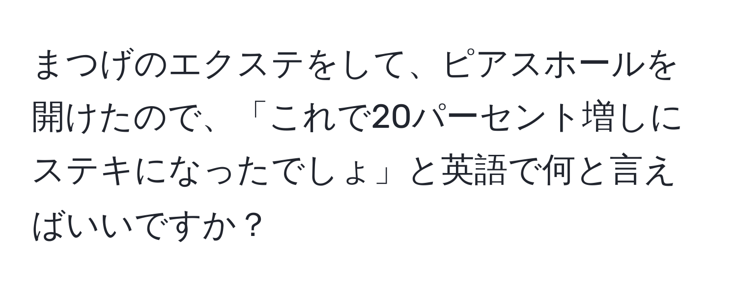 まつげのエクステをして、ピアスホールを開けたので、「これで20パーセント増しにステキになったでしょ」と英語で何と言えばいいですか？