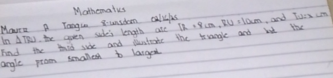 Mathematus 
MaurZ A Tangua 8-unsdom calicls 
In Find the thid sude and iustratc the trsangle and but the △ TRU the goen sude's length ate TR=8cm, RU=10cm , and TU=x=xcm 
angle prom smallest bo large
