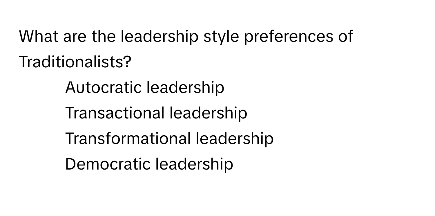 What are the leadership style preferences of Traditionalists?

1) Autocratic leadership 
2) Transactional leadership 
3) Transformational leadership 
4) Democratic leadership