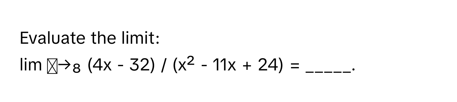 Evaluate the limit: 
lim ₓ→₈ (4x - 32) / (x² - 11x + 24) = _____.