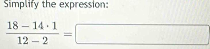 Simplify the expression:
 (18-14· 1)/12-2 =□