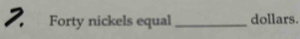 Forty nickels equal_ 
dollars.