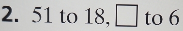 51 to 18, □ to 6