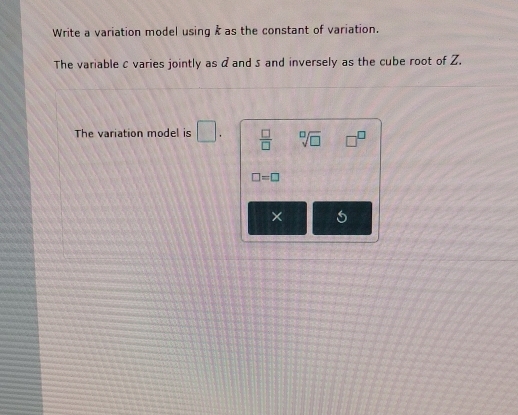 Write a variation model using & as the constant of variation. 
The variable c varies jointly as aand s and inversely as the cube root of Z. 
The variation model is □.  □ /□   sqrt[□](□ ) □^(□)
□ =□