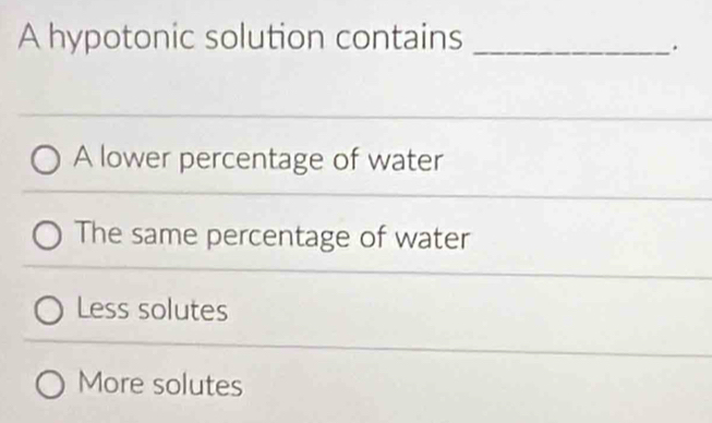 A hypotonic solution contains_
.
A lower percentage of water
The same percentage of water
Less solutes
More solutes