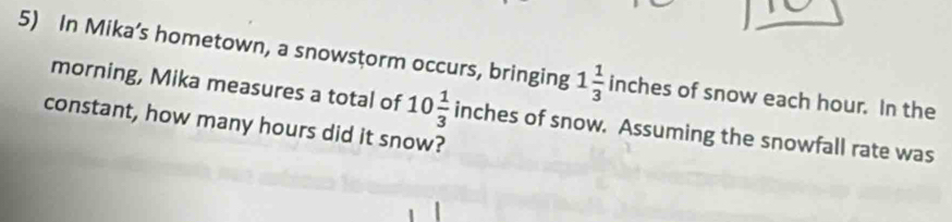 In Mika’s hometown, a snowstorm occurs, bringing 1 1/3  inches of snow each hour. In the 
morning, Mika measures a total of 10 1/3 
constant, how many hours did it snow? inches of snow. Assuming the snowfall rate was