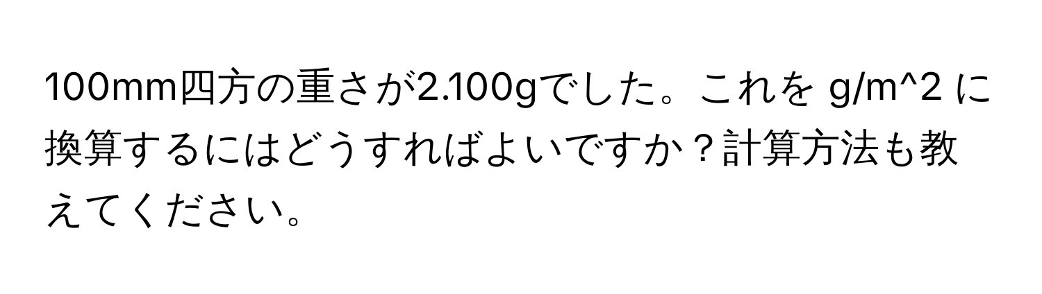 100mm四方の重さが2.100gでした。これを g/m^2 に換算するにはどうすればよいですか？計算方法も教えてください。