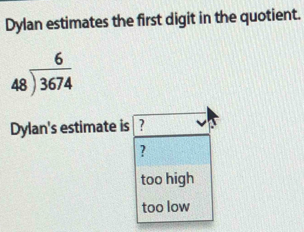 Dylan estimates the first digit in the quotient.
beginarrayr 6 48encloselongdiv 3674endarray
Dylan's estimate is ?
?
too high
too low