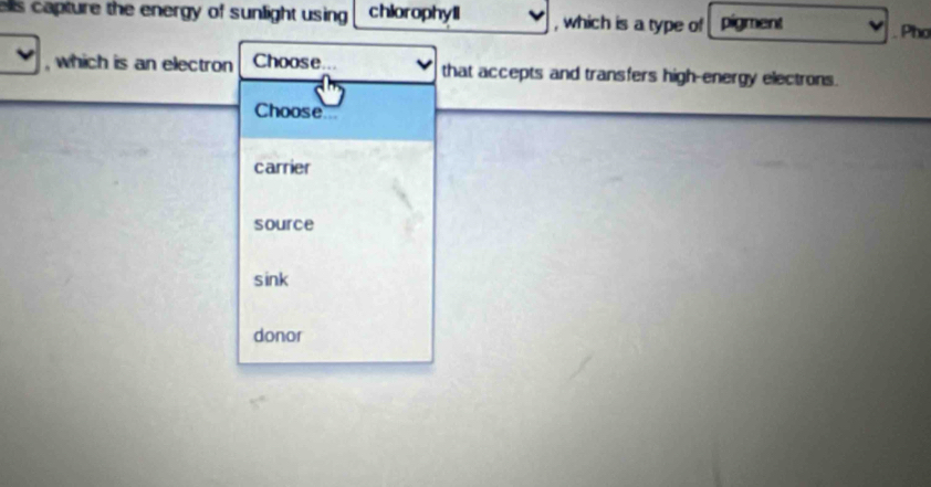 ells capture the energy of sunlight using chiorophyll , which is a type of pigment
Pho
, which is an electron Choose... that accepts and transfers high-energy electrons.
Choose
carrier
source
sink
donor