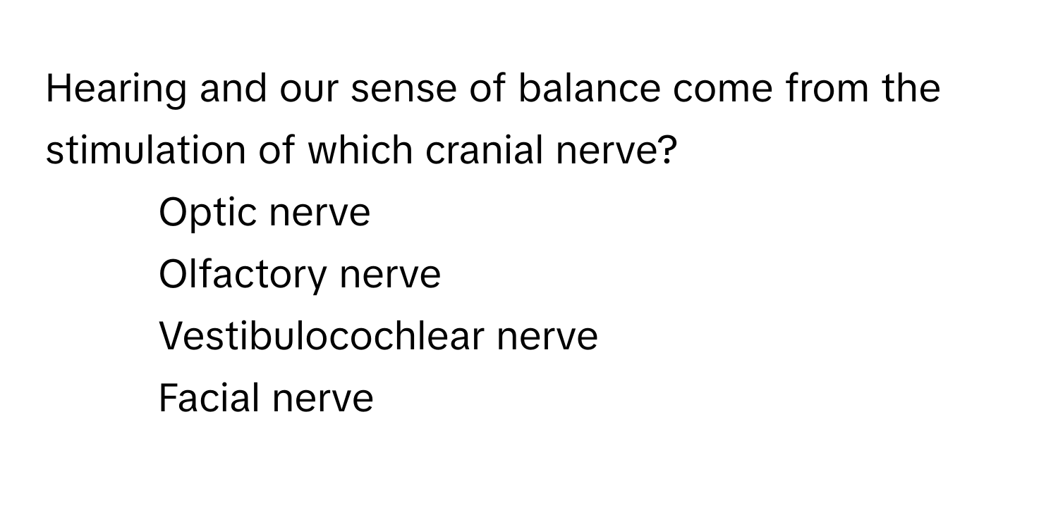 Hearing and our sense of balance come from the stimulation of which cranial nerve?

1) Optic nerve 
2) Olfactory nerve 
3) Vestibulocochlear nerve 
4) Facial nerve