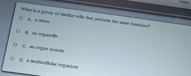 FORD.
What is a group of similar cells that perform the same function?
A. a tissue
B. an organelle
C. an organ system
D. a multicellular organism