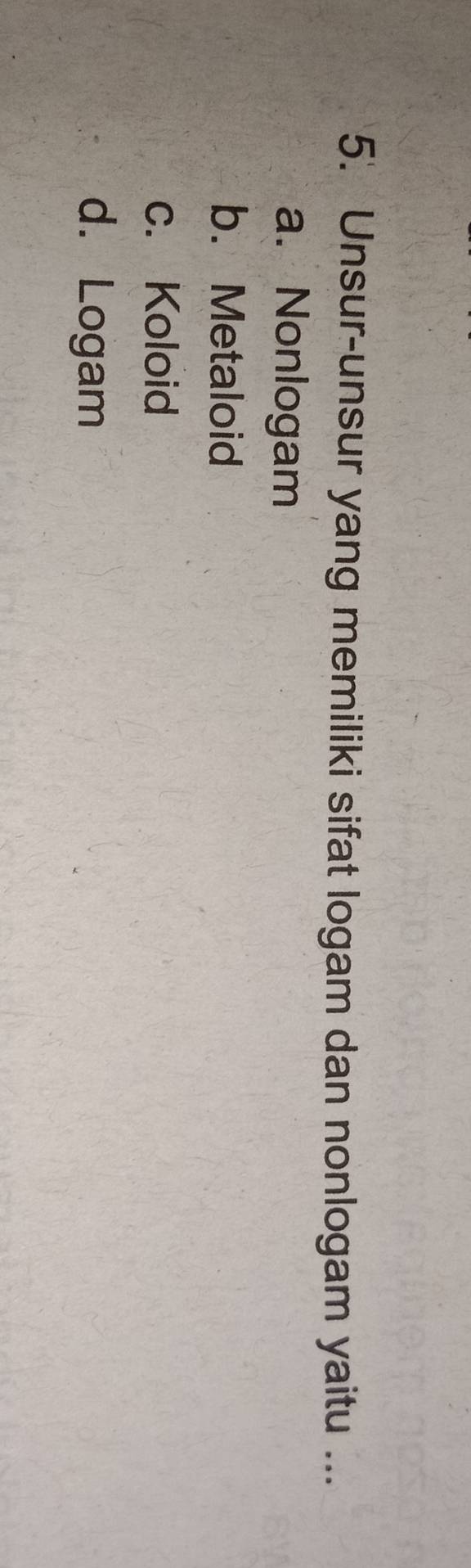 Unsur-unsur yang memiliki sifat logam dan nonlogam yaitu ...
a. Nonlogam
b. Metaloid
c. Koloid
d. Logam