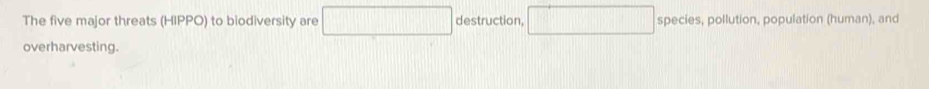 The five major threats (HIPPO) to biodiversity are □ destruction. □ species, pollution, population (human), and 
overharvesting.