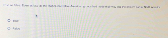 True or false: Even as late as the 1500s, no Native American groups had made their way into the eastern part of North America.
True
False