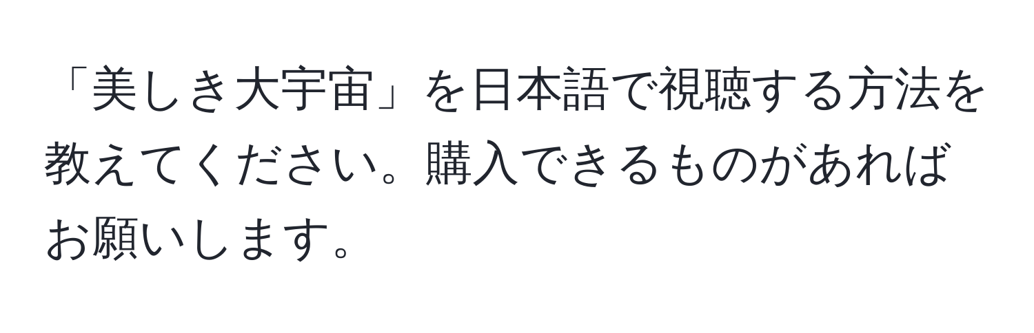 「美しき大宇宙」を日本語で視聴する方法を教えてください。購入できるものがあればお願いします。