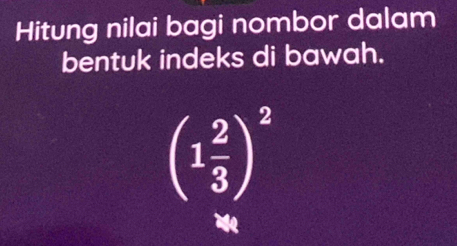 Hitung nilai bagi nombor dalam 
bentuk indeks di bawah.
(1 2/3 )^2