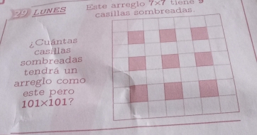 LuNES Este arregio 7* 7
caas. 
¿Cuántas 
casillas 
sombreadas 
tendrá un 
arreglo como 
este pero
101* 101 ?