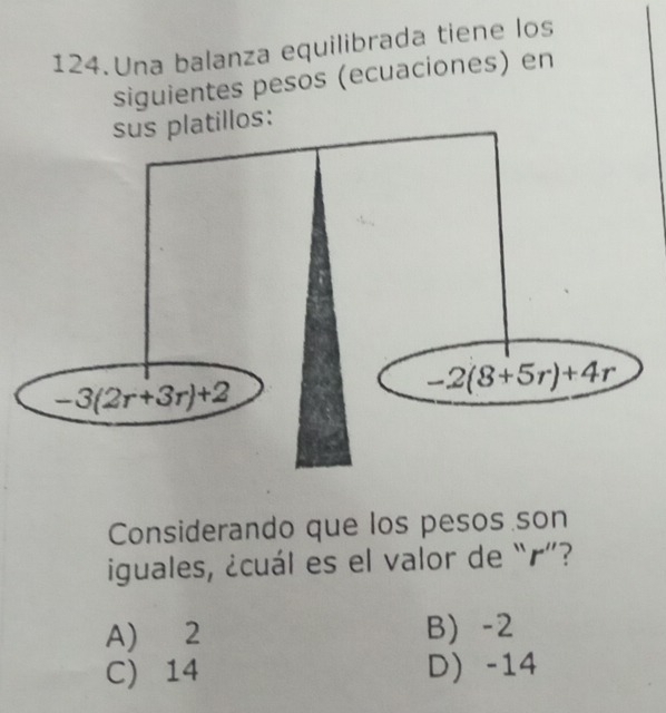 Una balanza equilibrada tiene los
siguientes pesos (ecuaciones) en
sus platillos:
-3(2r+3r)+2
-2(8+5r)+4r
Considerando que los pesos son
iguales, ¿cuál es el valor de “ r ”?
A) 2 B) -2
C) 14 D -14