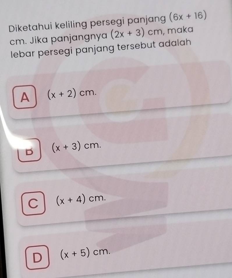 Diketahui keliling persegi panjang (6x+16)
cm. Jika panjangnya (2x+3)cm , maka
lebar persegi panjang tersebut adalah
A (x+2)cm.
D (x+3)cm.
C (x+4)cm.
D (x+5)cm.