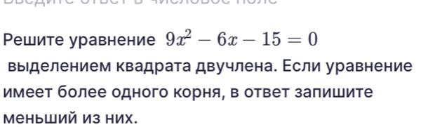 Ρешите уравнение 9x^2-6x-15=0
выделением квадрата двучлена. Если уравнение 
имеет более одного Κорня, в ответ заπишите 
меньший Из них.