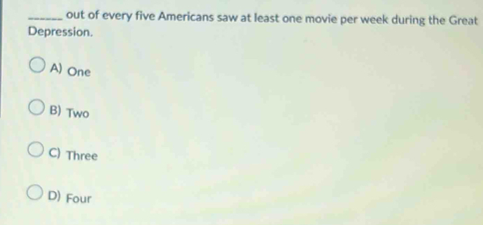 out of every five Americans saw at least one movie per week during the Great
Depression.
A) One
B) Two
C) Three
D) Four