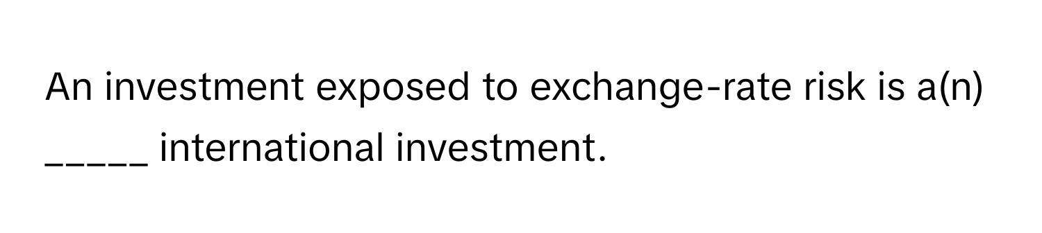 An investment exposed to exchange-rate risk is a(n) _____ international investment.