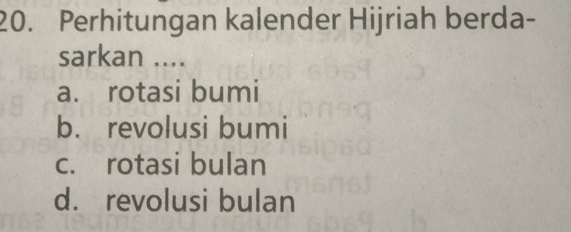 Perhitungan kalender Hijriah berda-
sarkan ....
a. rotasi bumi
b. revolusi bumi
c. rotasi bulan
d. revolusi bulan