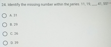 Identify the missing number within the series. 11, 19, _ 41, 55? *
A. 31
B. 29
C. 26
D. 39