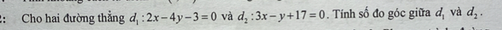 2: Cho hai đường thẳng d_1:2x-4y-3=0 và d_2:3x-y+17=0. Tính số đo góc giữa d_1 và d_2.