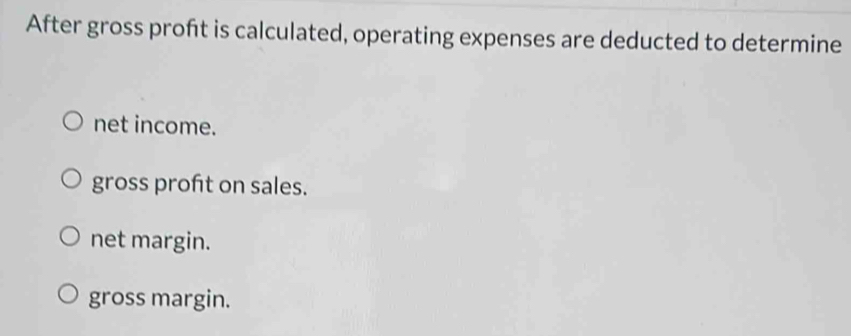 After gross proft is calculated, operating expenses are deducted to determine
net income.
gross profit on sales.
net margin.
gross margin.