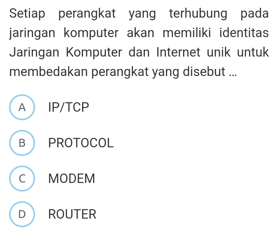 Setiap perangkat yang terhubung pada
jaringan komputer akan memiliki identitas
Jaringan Komputer dan Internet unik untuk
membedakan perangkat yang disebut ...
A  IP/TCP
B  PROTOCOL
C MODEM
D ROUTER