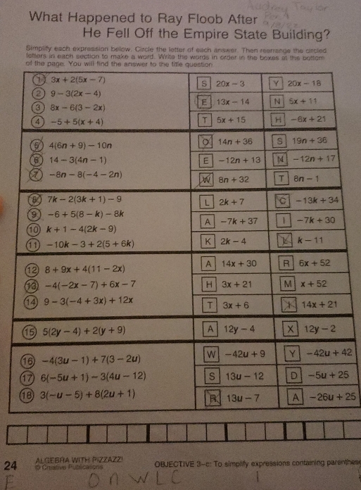 What Happened to Ray Floob After
He Fell Off the Empire State Building?
Simplify each expression below. Circle the letter of each answer. Then rearrange the circled
letters in each section to make a word. Write the words in order in the boxes at the bottom
ALGEBRA WITH PIZZAZZ!
24 = Crstive Putéications OBJECTIVE 3-c: To simplify expressions containing parenthese