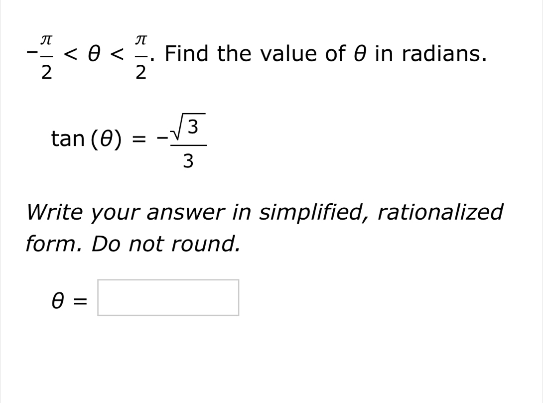 - π /2  . Find the value of θ in radians.
tan (θ )=- sqrt(3)/3 
Write your answer in simplified, rationalized 
form. Do not round.
θ =□