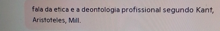 fala da etica e a deontologia profissional segundo Kant, 
Aristoteles, Mill.