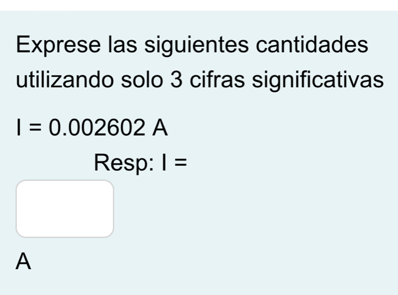 Exprese las siguientes cantidades 
utilizando solo 3 cifras significativas
I=0.002602A
Resp: I=
A