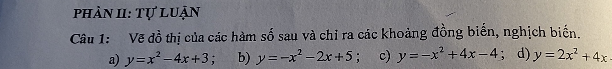 phần II: Tự luận
Câu 1: Vẽ đồ thị của các hàm số sau và chỉ ra các khoảng đồng biến, nghịch biến.
a) y=x^2-4x+3; b) y=-x^2-2x+5; c) y=-x^2+4x-4; d) y=2x^2+4x