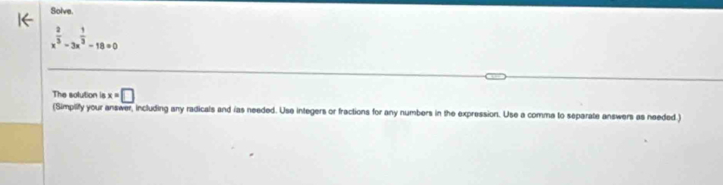 Solve.
x^(frac 2)3-3x^(frac 1)3-18=0
The solution is x=□
(Simplify your answer, including any radicals and ias needed. Use integers or fractions for any numbers in the expression. Use a comma to separate answers as needed.)